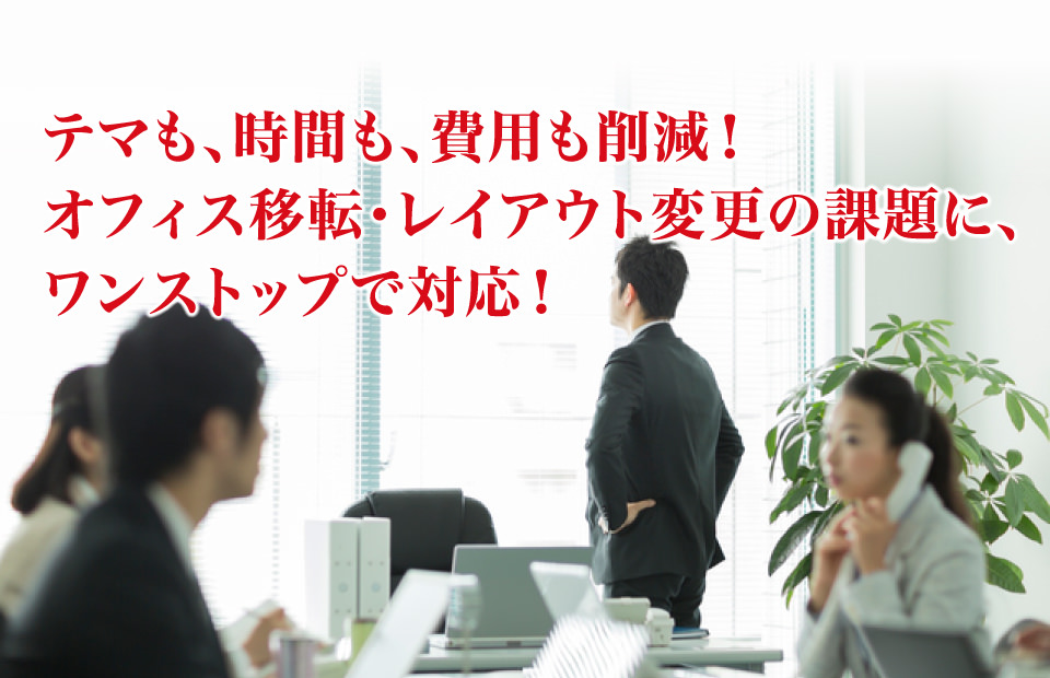 テマも、時間も、費用も削減!オフィス移転・レイアウト変更の課題に、ワンストップで対応!